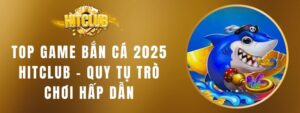 Top Game Bắn Cá 2025 HITCLUB